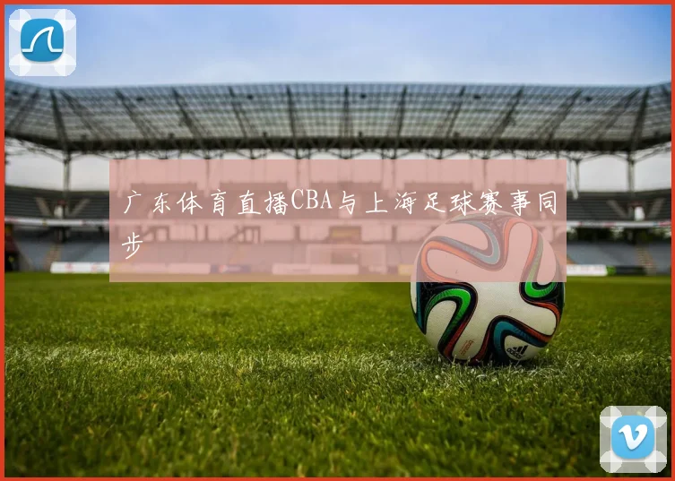 广东体育直播CBA与上海足球赛事同步