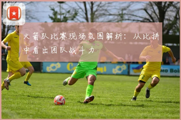 火箭队比赛现场氛围解析：从比拼中看出团队战斗力