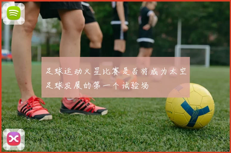 足球运动火星比赛是否将成为太空足球发展的第一个试验场