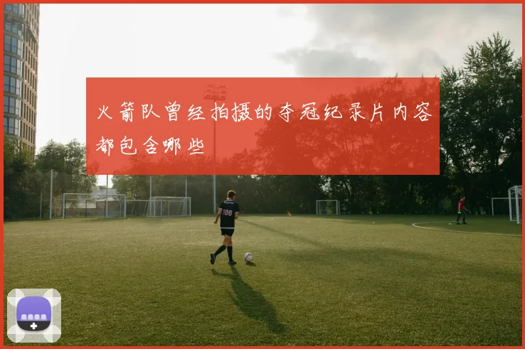 火箭队曾经拍摄的夺冠纪录片内容都包含哪些