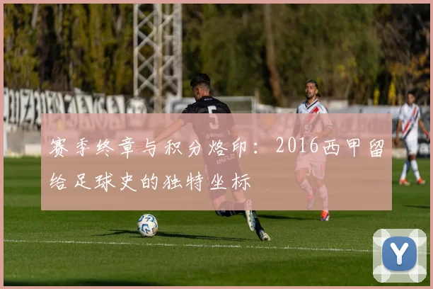 赛季终章与积分烙印：2016西甲留给足球史的独特坐标