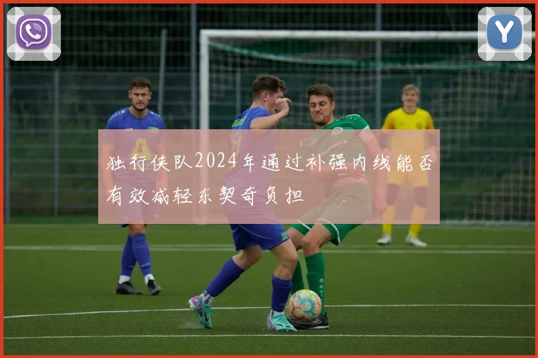 独行侠队2024年通过补强内线能否有效减轻东契奇负担