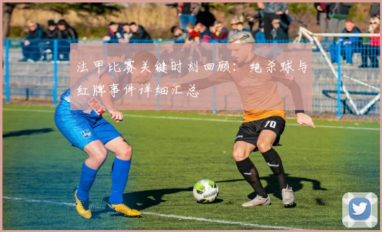 法甲比赛关键时刻回顾：绝杀球与红牌事件详细汇总