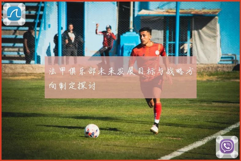 法甲俱乐部未来发展目标与战略方向制定探讨