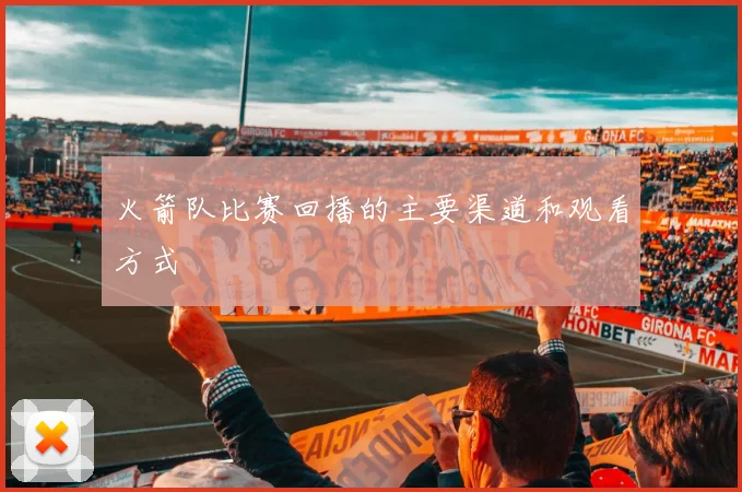 火箭队比赛回播的主要渠道和观看方式