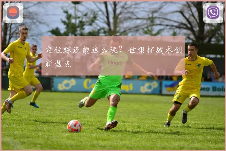 定位球还能这么玩？世俱杯战术创新盘点