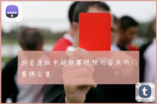 抖音原版中超联赛视频内容及热门剪辑合集
