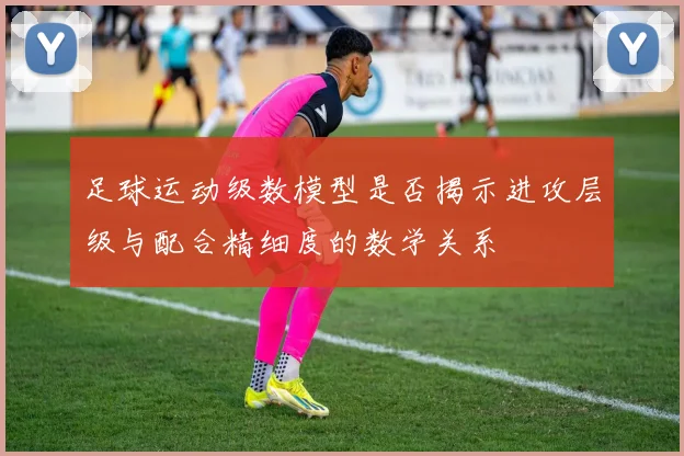 足球运动级数模型是否揭示进攻层级与配合精细度的数学关系
