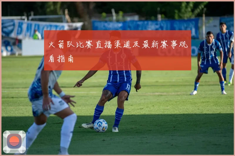 火箭队比赛直播渠道及最新赛事观看指南