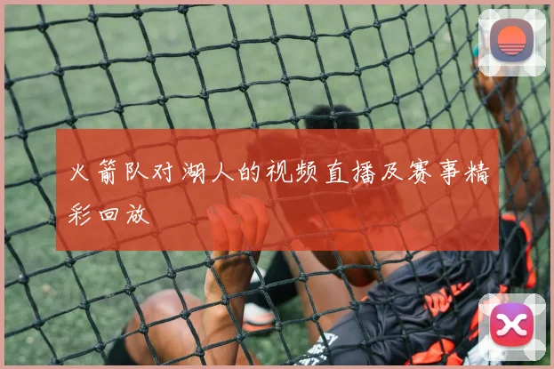 火箭队对湖人的视频直播及赛事精彩回放