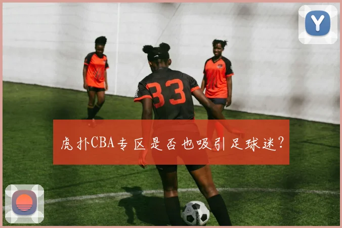 虎扑CBA专区是否也吸引足球迷?